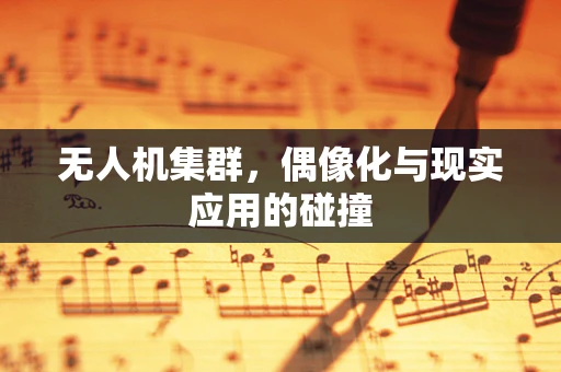 无人机集群，偶像化与现实应用的碰撞