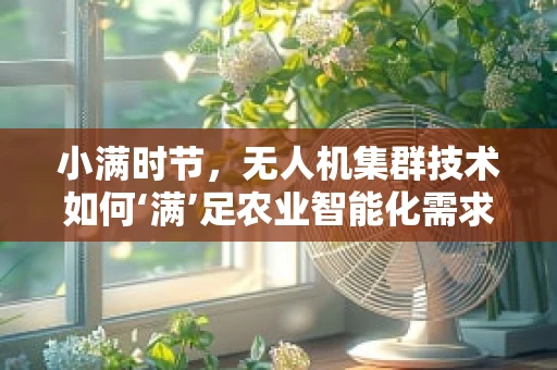 小满时节，无人机集群技术如何‘满’足农业智能化需求？