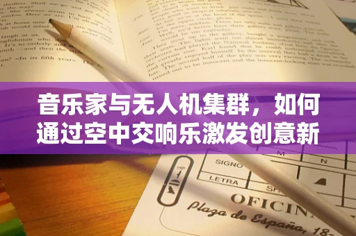 音乐家与无人机集群，如何通过空中交响乐激发创意新维度？