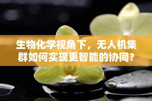 生物化学视角下，无人机集群如何实现更智能的协同？