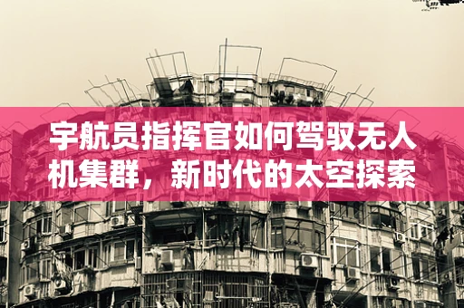 宇航员指挥官如何驾驭无人机集群，新时代的太空探索挑战？