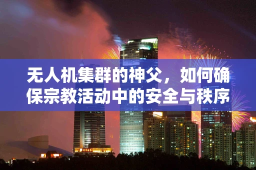 无人机集群的神父，如何确保宗教活动中的安全与秩序？