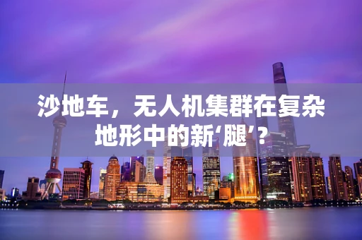 沙地车，无人机集群在复杂地形中的新‘腿’？