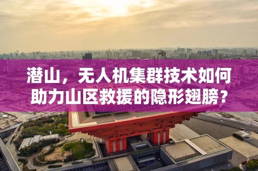 潜山，无人机集群技术如何助力山区救援的隐形翅膀？
