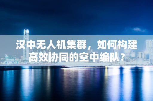 汉中无人机集群，如何构建高效协同的空中编队？