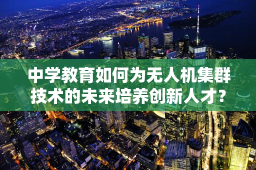 中学教育如何为无人机集群技术的未来培养创新人才？