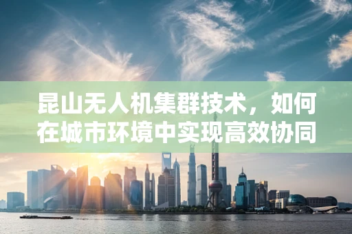 昆山无人机集群技术，如何在城市环境中实现高效协同？