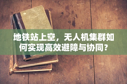 地铁站上空，无人机集群如何实现高效避障与协同？