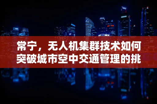 常宁，无人机集群技术如何突破城市空中交通管理的挑战？