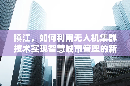 镇江，如何利用无人机集群技术实现智慧城市管理的新篇章？