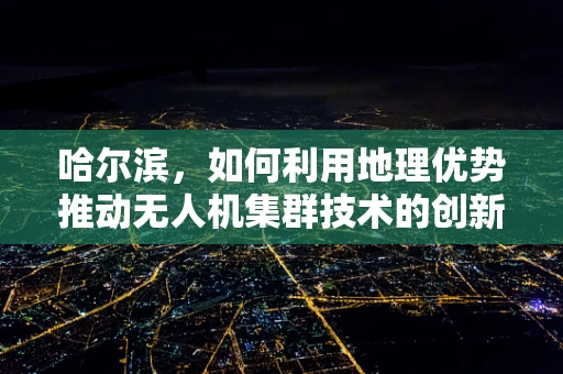 哈尔滨，如何利用地理优势推动无人机集群技术的创新应用？
