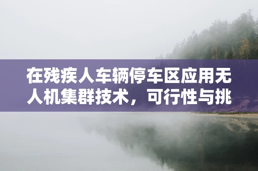 在残疾人车辆停车区应用无人机集群技术，可行性与挑战？