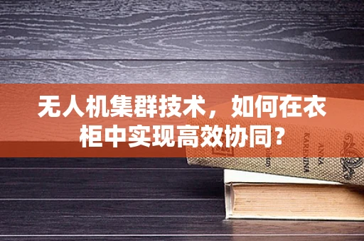 无人机集群技术，如何在衣柜中实现高效协同？