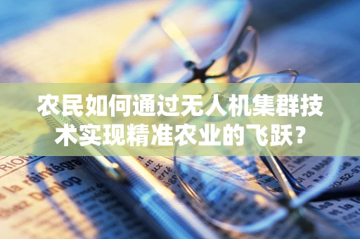 农民如何通过无人机集群技术实现精准农业的飞跃？