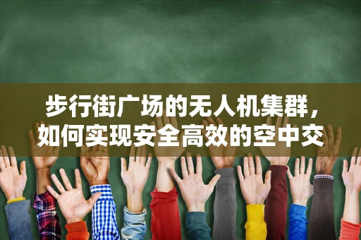 步行街广场的无人机集群，如何实现安全高效的空中交通管理？
