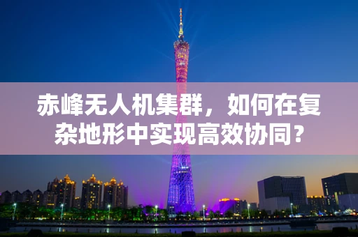 赤峰无人机集群，如何在复杂地形中实现高效协同？