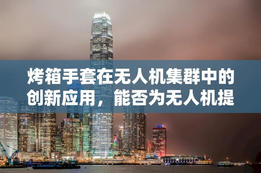 烤箱手套在无人机集群中的创新应用，能否为无人机提供耐热保护？
