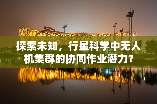 探索未知，行星科学中无人机集群的协同作业潜力？