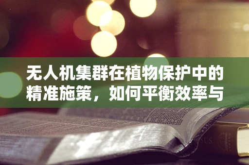 无人机集群在植物保护中的精准施策，如何平衡效率与生态影响？