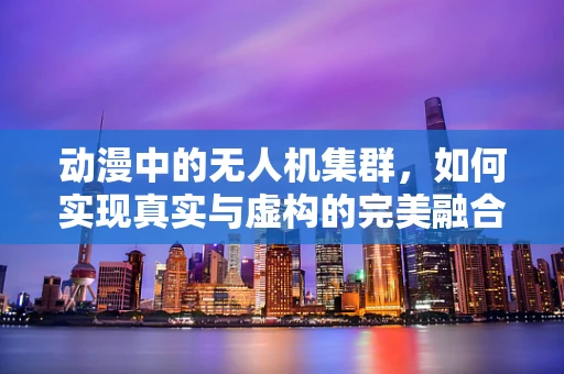 动漫中的无人机集群，如何实现真实与虚构的完美融合？