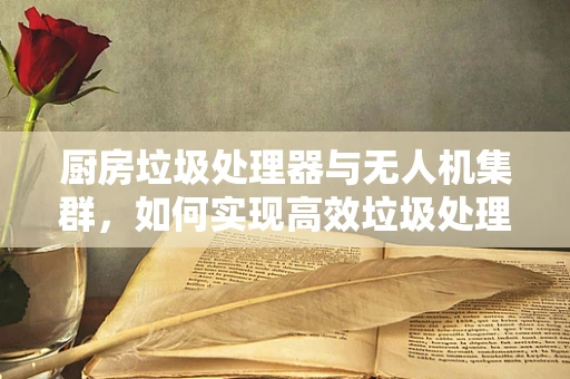 厨房垃圾处理器与无人机集群，如何实现高效垃圾处理新模式？