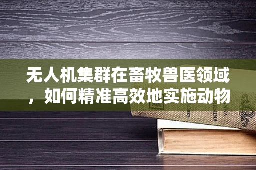 无人机集群在畜牧兽医领域，如何精准高效地实施动物健康监测？