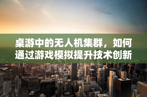 桌游中的无人机集群，如何通过游戏模拟提升技术创新能力？