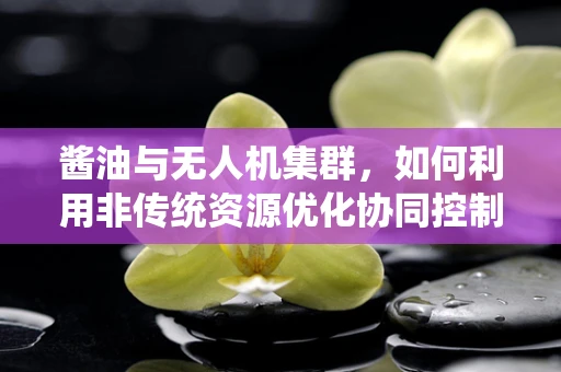 酱油与无人机集群，如何利用非传统资源优化协同控制？