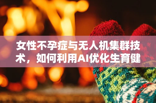 女性不孕症与无人机集群技术，如何利用AI优化生育健康监测？