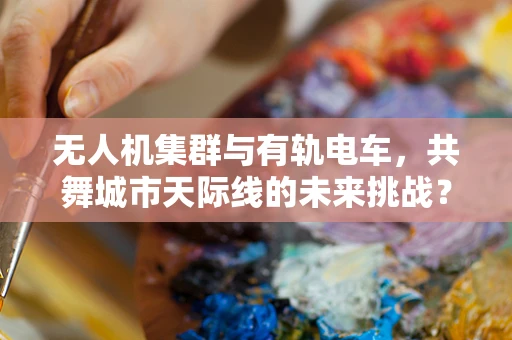 无人机集群与有轨电车，共舞城市天际线的未来挑战？