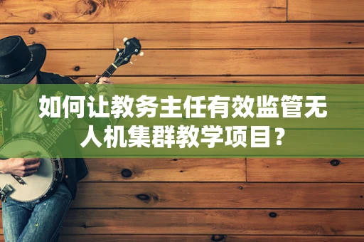 如何让教务主任有效监管无人机集群教学项目？