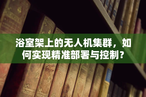 浴室架上的无人机集群，如何实现精准部署与控制？