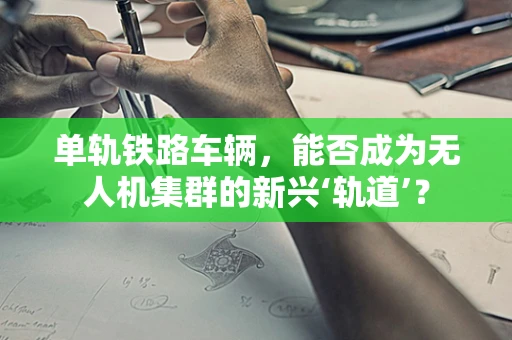 单轨铁路车辆，能否成为无人机集群的新兴‘轨道’？