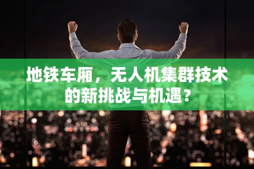 地铁车厢，无人机集群技术的新挑战与机遇？