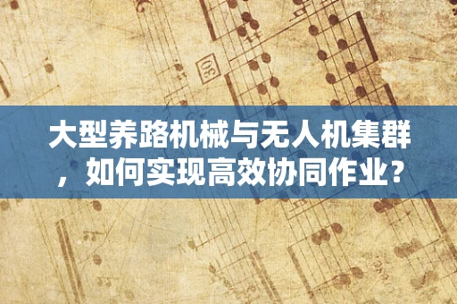 大型养路机械与无人机集群，如何实现高效协同作业？