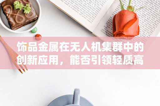 饰品金属在无人机集群中的创新应用，能否引领轻质高强的未来？