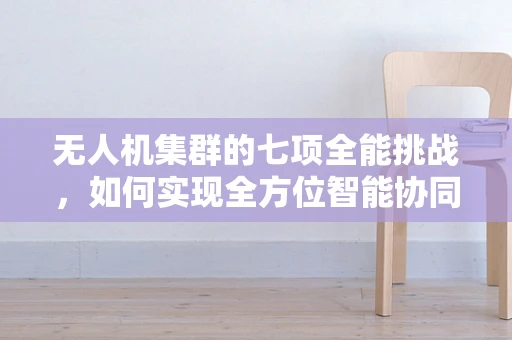 无人机集群的七项全能挑战，如何实现全方位智能协同？