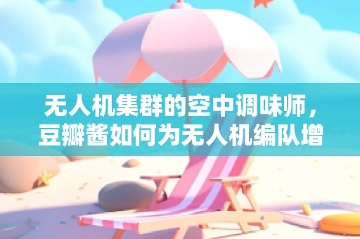 无人机集群的空中调味师，豆瓣酱如何为无人机编队增添味觉智能？