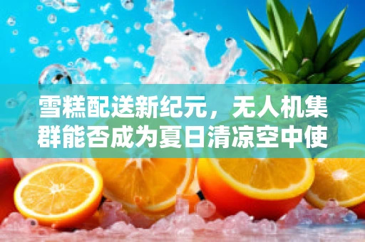 雪糕配送新纪元，无人机集群能否成为夏日清凉空中使者？