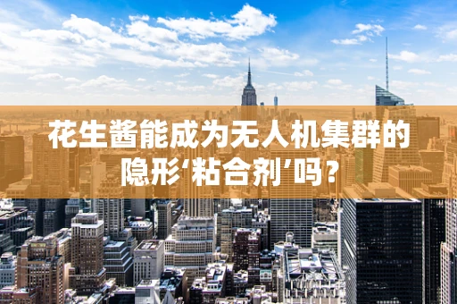 花生酱能成为无人机集群的隐形‘粘合剂’吗？
