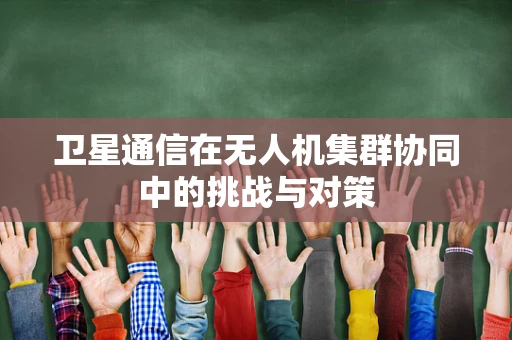 卫星通信在无人机集群协同中的挑战与对策