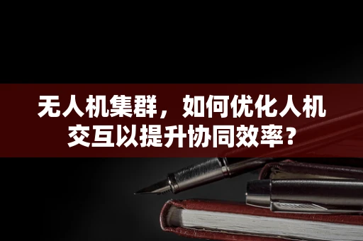 无人机集群，如何优化人机交互以提升协同效率？