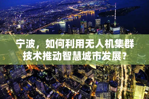 宁波，如何利用无人机集群技术推动智慧城市发展？