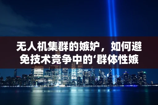 无人机集群的嫉妒，如何避免技术竞争中的‘群体性嫉妒’？