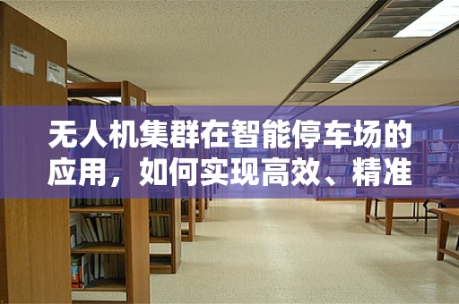 无人机集群在智能停车场的应用，如何实现高效、精准的车辆定位？