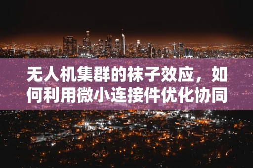 无人机集群的袜子效应，如何利用微小连接件优化协同性能？