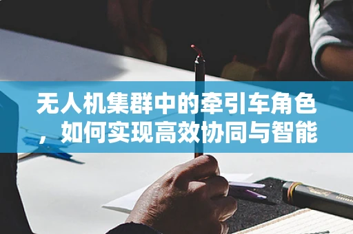 无人机集群中的牵引车角色，如何实现高效协同与智能调度？