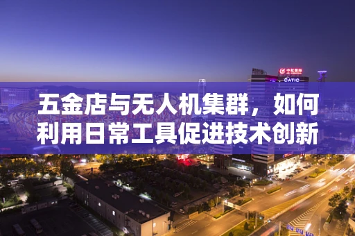 五金店与无人机集群，如何利用日常工具促进技术创新？