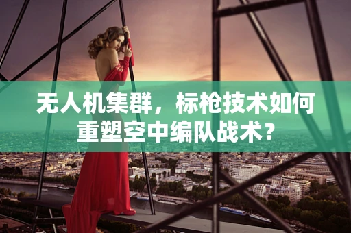 无人机集群，标枪技术如何重塑空中编队战术？