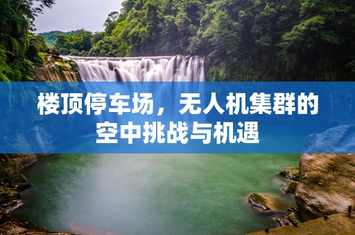 楼顶停车场，无人机集群的空中挑战与机遇